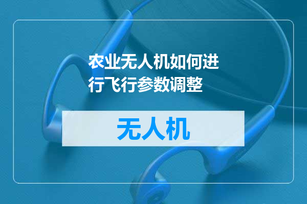 农业无人机如何进行飞行参数调整