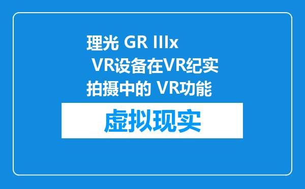 理光 GR IIIx VR设备在VR纪实拍摄中的 VR功能