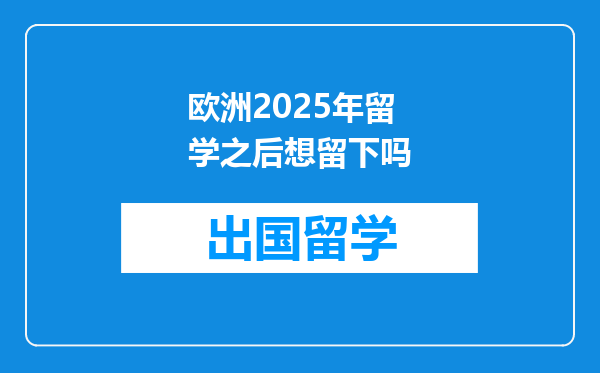 欧洲2025年留学之后想留下吗