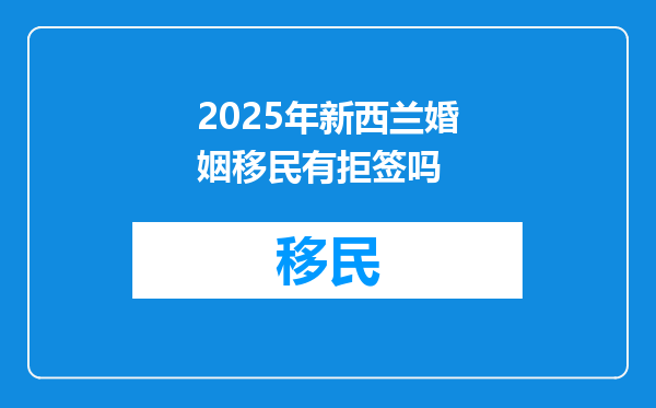 2025年新西兰婚姻移民有拒签吗