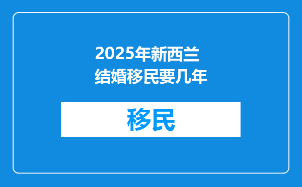 2025年新西兰结婚移民要几年