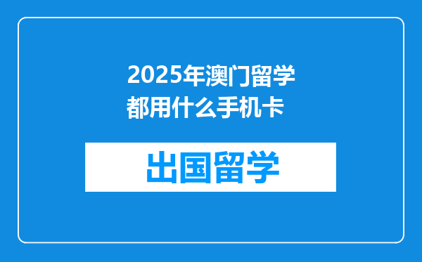 2025年澳门留学都用什么手机卡