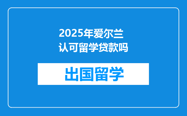 2025年爱尔兰认可留学贷款吗