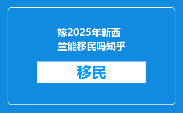 嫁2025年新西兰能移民吗知乎