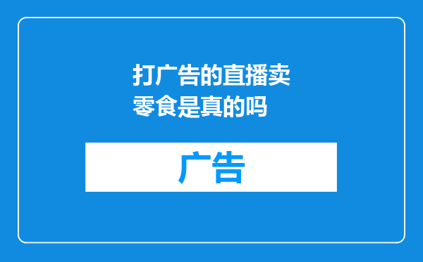 打广告的直播卖零食是真的吗