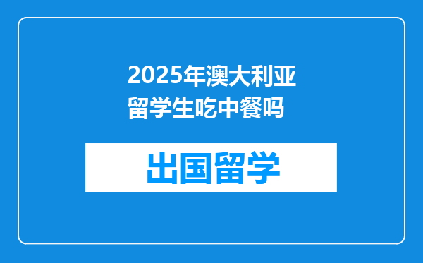 2025年澳大利亚留学生吃中餐吗