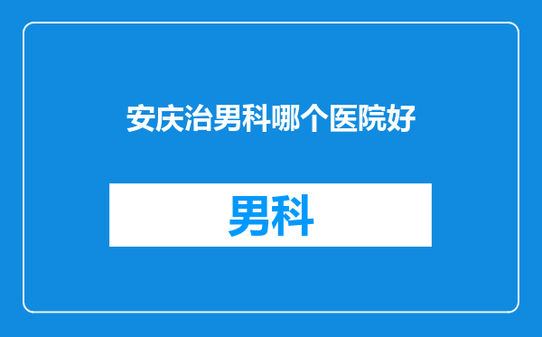 安庆治男科哪个医院好