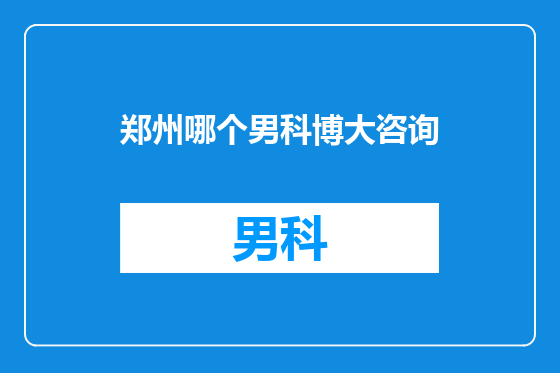 郑州哪个男科博大咨询