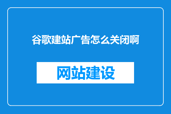 谷歌建站广告怎么关闭啊