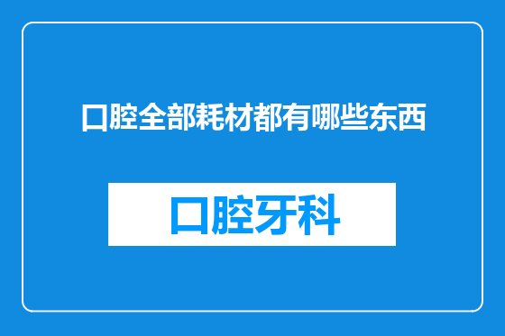 口腔全部耗材都有哪些东西