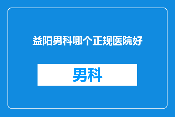 益阳男科哪个正规医院好