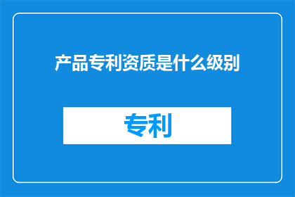 产品专利资质是什么级别