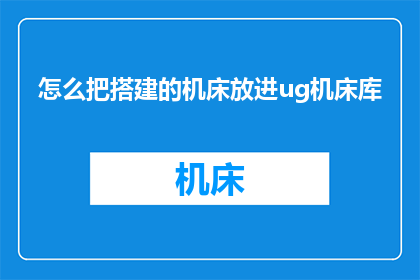怎么把搭建的机床放进ug机床库