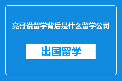 亮哥说留学背后是什么留学公司