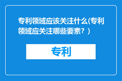 专利领域应该关注什么(专利领域应关注哪些要素？)