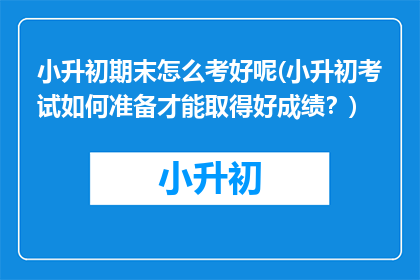 小升初期末怎么考好呢(小升初考试如何准备才能取得好成绩？)