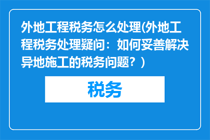 外地工程税务怎么处理(外地工程税务处理疑问：如何妥善解决异地施工的税务问题？)