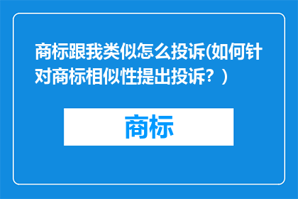 商标跟我类似怎么投诉(如何针对商标相似性提出投诉？)