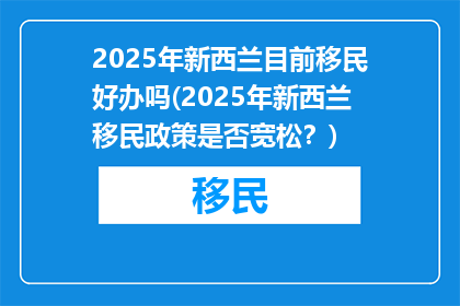 2025年新西兰目前移民好办吗(2025年新西兰移民政策是否宽松？)