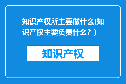 知识产权所主要做什么(知识产权主要负责什么？)