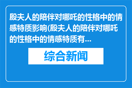 殷夫人的陪伴对哪吒的性格中的情感特质影响(殷夫人的陪伴对哪吒的性格中的情感特质有何影响？)