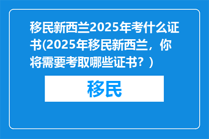 移民新西兰2025年考什么证书(2025年移民新西兰，你将需要考取哪些证书？)
