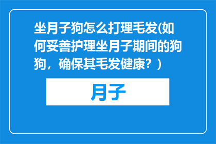 坐月子狗怎么打理毛发(如何妥善护理坐月子期间的狗狗，确保其毛发健康？)