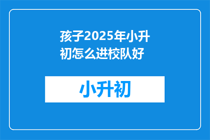 孩子2025年小升初怎么进校队好(2025年小升初，孩子如何进入校队？)