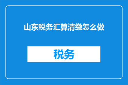 山东税务汇算清缴怎么做(如何进行山东税务汇算清缴？)