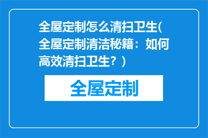 全屋定制怎么清扫卫生(全屋定制清洁秘籍：如何高效清扫卫生？)
