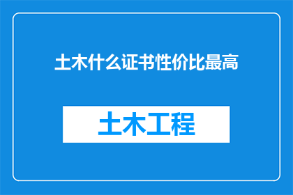 土木什么证书性价比最高(哪些土木工程证书性价比最高？)