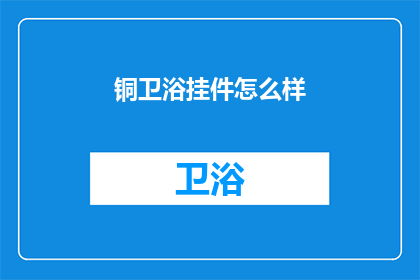 铜卫浴挂件怎么样(铜卫浴挂件品质如何？)