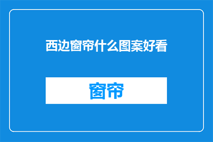 西边窗帘什么图案好看(什么图案的西边窗帘最吸引人？)