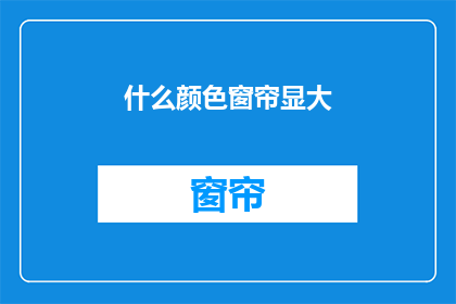 什么颜色窗帘显大(如何挑选窗帘颜色以扩大空间感？)