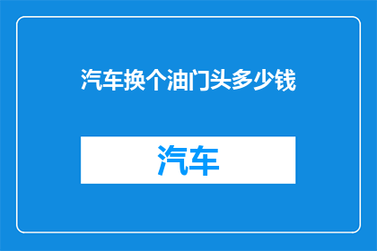 汽车换个油门头多少钱(更换汽车油门头的费用是多少？)