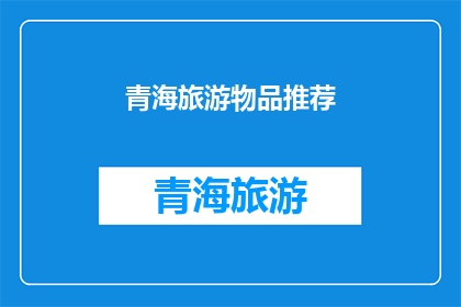 青海旅游物品推荐(青海旅游必买物品推荐：哪些是您不容错过的？)