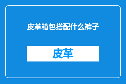 皮革箱包搭配什么裤子(皮革箱包搭配什么裤子？)