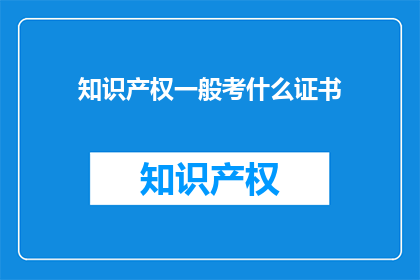 知识产权一般考什么证书(知识产权领域，你通常需要哪些证书来提升你的专业能力？)