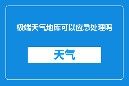 极端天气地库可以应急处理吗(极端天气下，地库应急处理能力如何？)