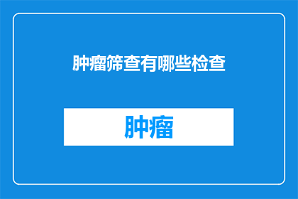 肿瘤筛查有哪些检查(肿瘤筛查究竟包含哪些检查？)