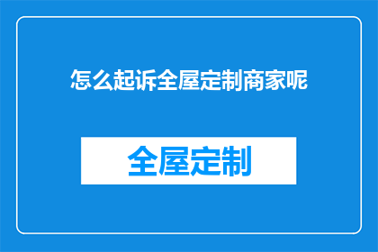 怎么起诉全屋定制商家呢(如何向全屋定制商家发起法律诉讼？)