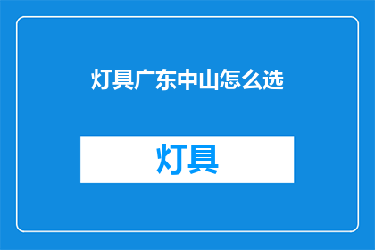 灯具广东中山怎么选(如何挑选广东中山的灯具？)