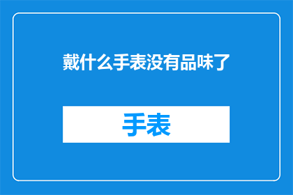 戴什么手表没有品味了(戴什么手表才能彰显品味？)