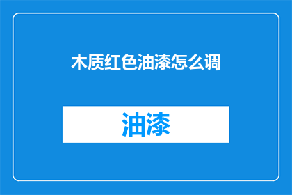 木质红色油漆怎么调(如何调配木质红色油漆？)
