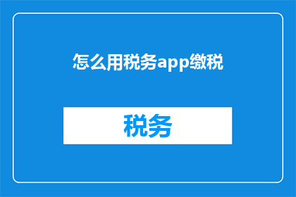 怎么用税务app缴税(如何通过税务APP完成缴税流程？)