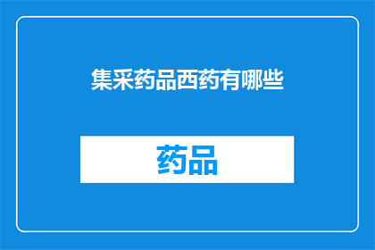 集采药品西药有哪些(哪些集采药品西药是值得关注的？)
