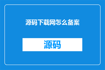 源码下载网怎么备案(如何为源码下载网进行备案？)