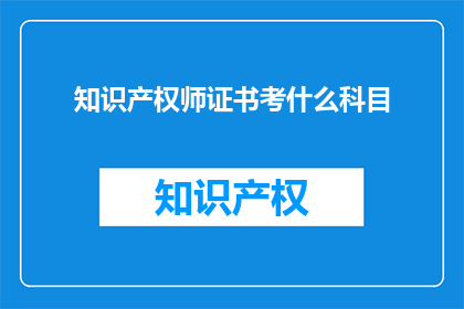 知识产权师证书考什么科目(知识产权师证书考试需要掌握哪些科目？)