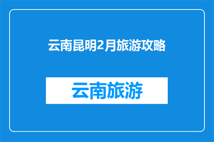 云南昆明2月旅游攻略(云南昆明2月旅游攻略：你准备好探索了吗？)