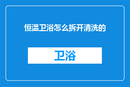 恒温卫浴怎么拆开清洗的(如何安全拆卸并清洗恒温卫浴？)